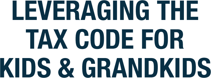 Leveraging the Tax Code for Kids & Grandkids