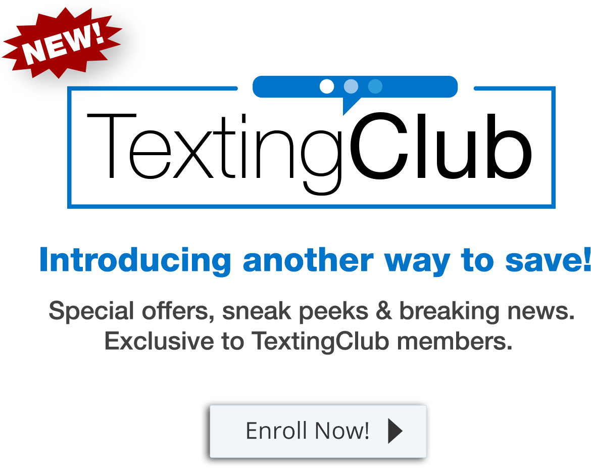 NEW! TextingClub — Introducing another way to save! Special offers, sneak peeks & breaking news. Enroll Now!